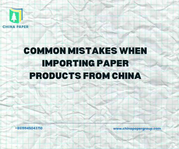 Häufige Fehler beim Import von Papierprodukten aus China